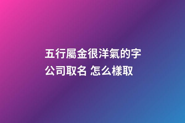 五行屬金很洋氣的字公司取名 怎么樣取-第1張-公司起名-玄機派